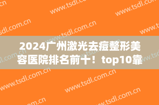 2024广州激光去痘整形美容医院排名前十！top10靠技术和口碑出圈！(广州祛痘美容医院)