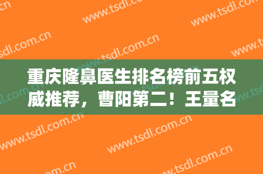 重庆隆鼻医生排名榜前五权威推荐，曹阳第二！王量名次揭晓了(重庆隆鼻专家前十名)