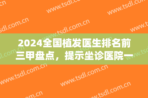2024全国植发医生排名前三甲盘点，提示坐诊医院一一公布！(植发的三甲医院)