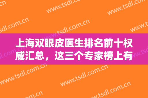 上海双眼皮医生排名前十权威汇总，这三个专家榜上有名！(上海10大双眼皮医生)
