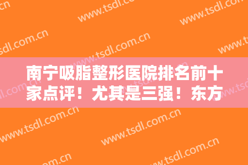 南宁吸脂整形医院排名前十家点评！尤其是三强！东方、你美凭实力走红