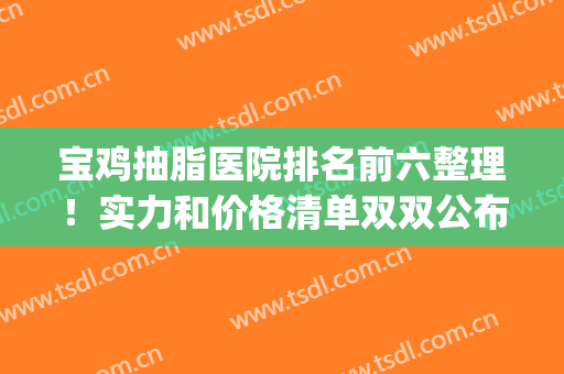 宝鸡抽脂医院排名前六整理！实力和价格清单双双公布！(全国抽脂医院排行榜)