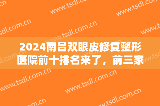 2024南昌双眼皮修复整形医院前十排名来了，前三家整友都问过，狠靠谱