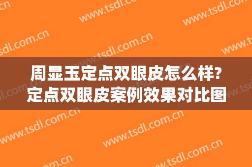 周显玉定点双眼皮怎么样?定点双眼皮案例效果对比图_上海交通大学医学院附属第九人民医院