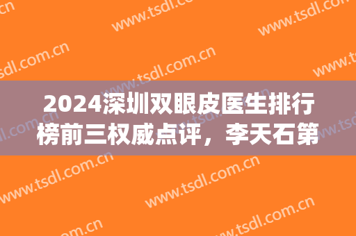 2024深圳双眼皮医生排行榜前三权威点评，李天石第三！*又是谁(深圳李天石做双眼皮的特点)