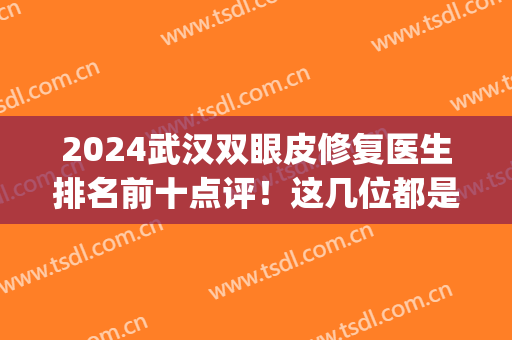 2024武汉双眼皮修复医生排名前十点评！这几位都是实力派选手！(武汉有名的双眼皮整形医生)