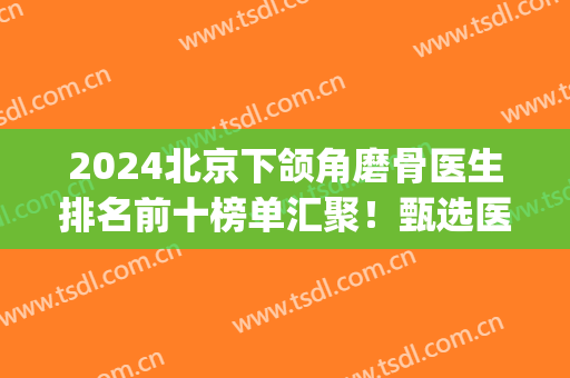 2024北京下颌角磨骨医生排名前十榜单汇聚！甄选医美top10！个个口碑出众