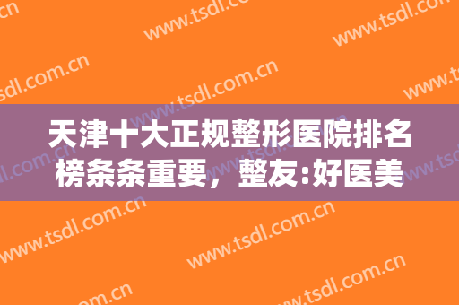 天津十大正规整形医院排名榜条条重要，整友:好医美不会缺席(天津口碑好的整形医院)