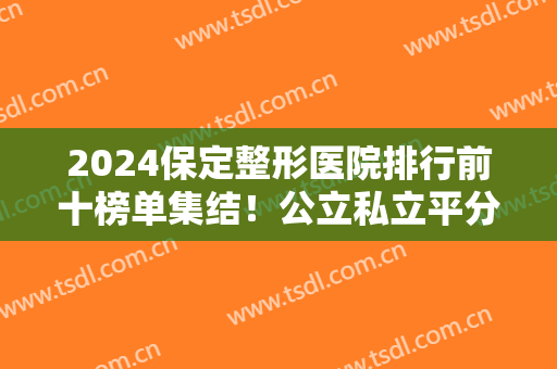 2024保定整形医院排行前十榜单集结！公立私立平分秋色！看谁更胜一筹？