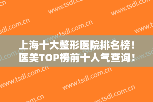 上海十大整形医院排名榜！医美TOP榜前十人气查询！首尔丽格、美联臣口碑靠前
