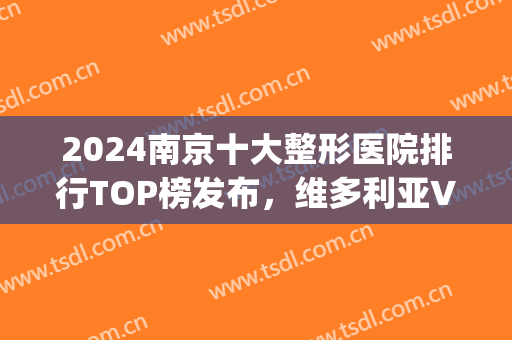 2024南京十大整形医院排行TOP榜发布，维多利亚VS韩辰！你值得拥有(南京韩辰整形医院怎么样啊)