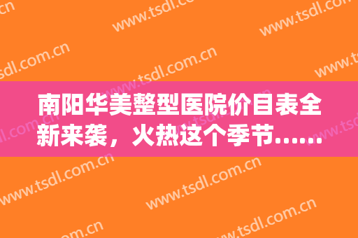 南阳华美整型医院价目表全新来袭，火热这个季节……(南阳唯美医疗整形医院)