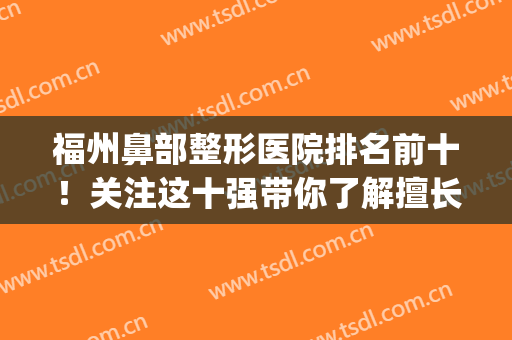 福州鼻部整形医院排名前十！关注这十强带你了解擅长和特色！(福州鼻子整形哪里好)