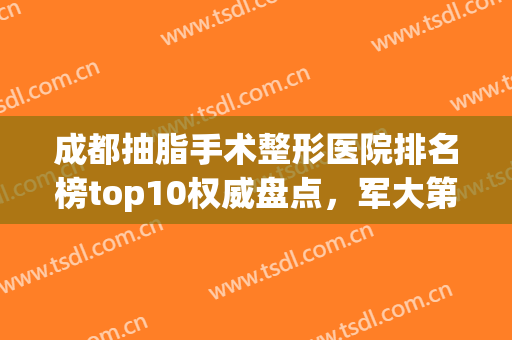 成都抽脂手术整形医院排名榜top10权威盘点，军大第三！榜一竟然是它~(成都军大整形医院抽脂技术好的医生有哪些)