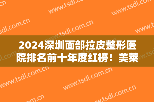 2024深圳面部拉皮整形医院排名前十年度红榜！美莱、米兰柏羽、艺星等人气高！