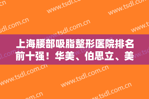 上海腰部吸脂整形医院排名前十强！华美、伯思立、美莱赢得三甲！价格全览