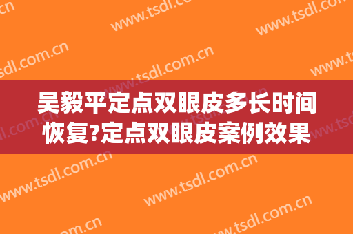 吴毅平定点双眼皮多长时间恢复?定点双眼皮案例效果对比图_华中科技大学同济医学院附属同济医院