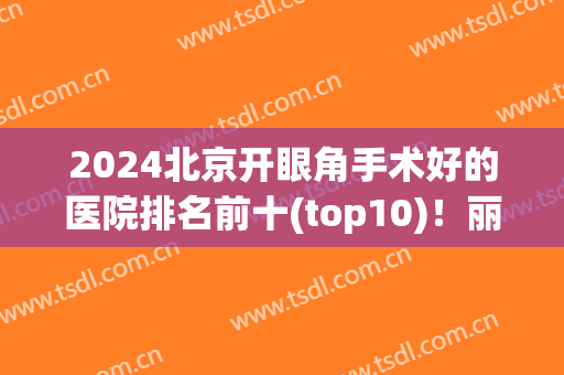 2024北京开眼角手术好的医院排名前十(top10)！丽都、联合丽格、薇琳等强强来袭！