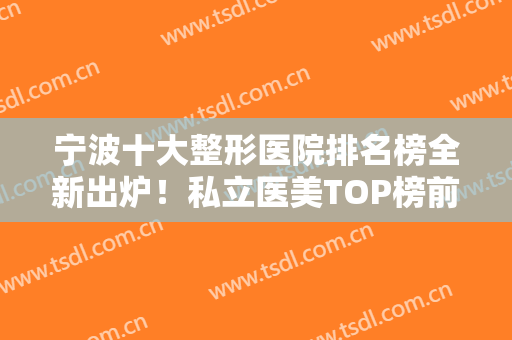 宁波十大整形医院排名榜全新出炉！私立医美TOP榜前十有变化！美莱蝉联前三