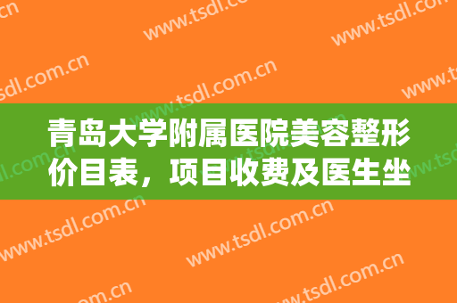 青岛大学附属医院美容整形价目表，项目收费及医生坐诊信息！(青岛附属医院整形科)