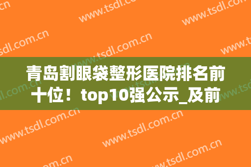 青岛割眼袋整形医院排名前十位！top10强公示_及前三甲案例(价格)查询