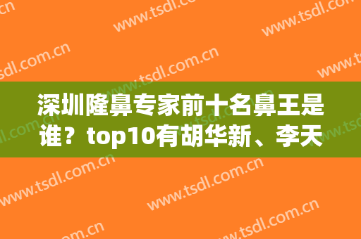深圳隆鼻专家前十名鼻王是谁？top10有胡华新、李天石等众多大佬坐镇！(深圳有名的隆鼻医生)