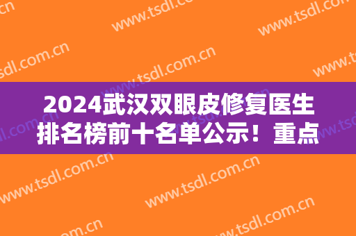 2024武汉双眼皮修复医生排名榜前十名单公示！重点介绍这五位专家！价格亮了