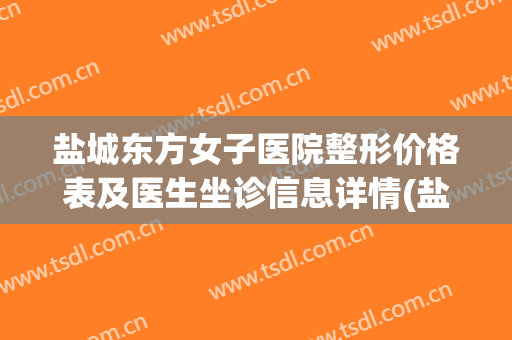 盐城东方女子医院整形价格表及医生坐诊信息详情(盐城东方女子医院割双眼皮多少钱)
