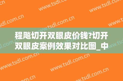 程飚切开双眼皮价钱?切开双眼皮案例效果对比图_中国人民解放军南部战区总医院