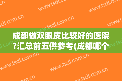 成都做双眼皮比较好的医院?汇总前五供参考(成都哪个公立医院做双眼皮好)