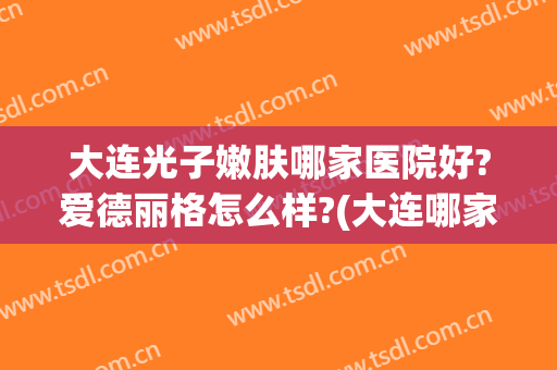 大连光子嫩肤哪家医院好?爱德丽格怎么样?(大连哪家医院做光子嫩肤好)