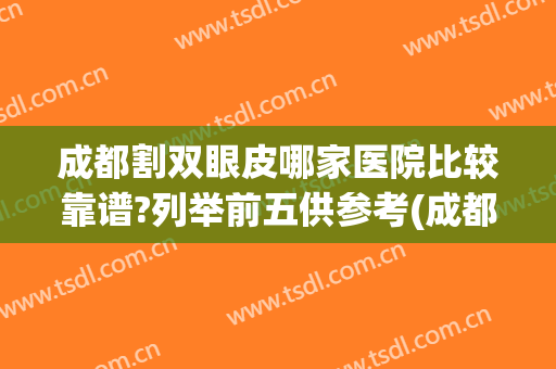 成都割双眼皮哪家医院比较靠谱?列举前五供参考(成都排名第一的割双眼皮医院)