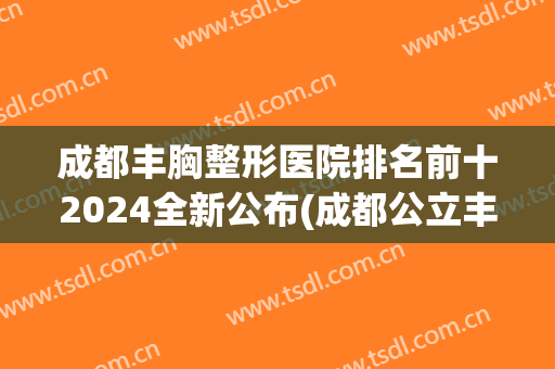 成都丰胸整形医院排名前十2024全新公布(成都公立丰胸医院排名第一)