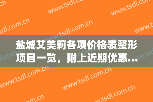 盐城艾美莉各项价格表整形项目一览，附上近期优惠……(盐城市艾美莉整形美容医院地址)