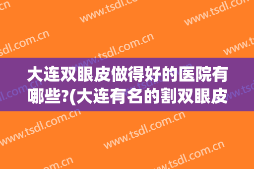大连双眼皮做得好的医院有哪些?(大连有名的割双眼皮医院)