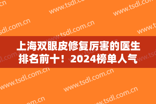 上海双眼皮修复厉害的医生排名前十！2024榜单人气和实力多方面汇聚！