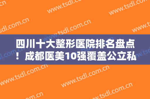 四川十大整形医院排名盘点！成都医美10强覆盖公立私立！推荐省医院、美莱