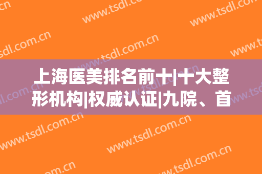 上海医美排名前十|十大整形机构|权威认证|九院、首尔丽格、美联臣等获取！
