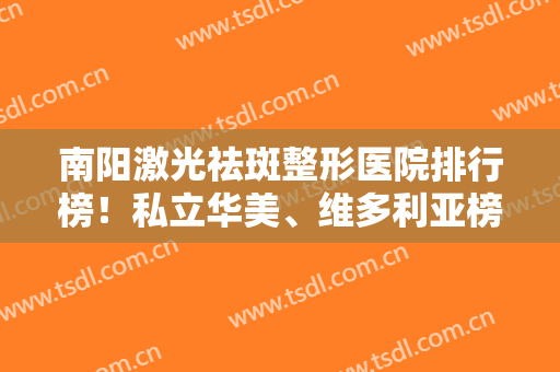 南阳激光祛斑整形医院排行榜！私立华美、维多利亚榜一榜二，公立名次？