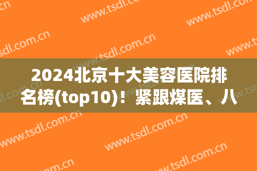 2024北京十大美容医院排名榜(top10)！紧跟煤医、八大处、美莱等！