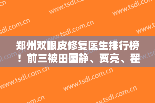 郑州双眼皮修复医生排行榜！前三被田国静、贾亮、翟弘峰夺得！价格透明！