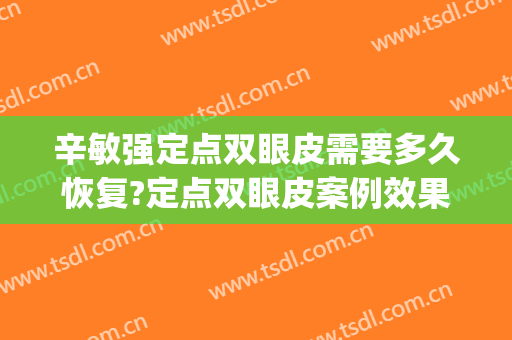 辛敏强定点双眼皮需要多久恢复?定点双眼皮案例效果对比图_中国医学科学院整形外科医院