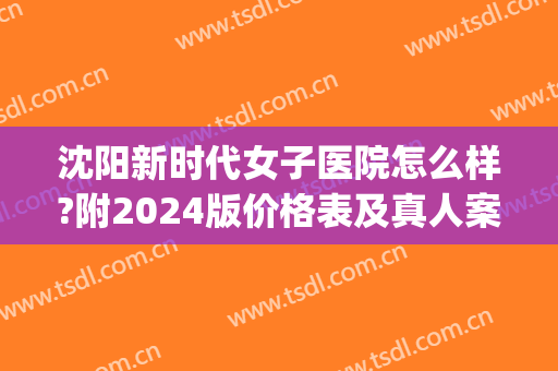 沈阳新时代女子医院怎么样?附2024版价格表及真人案例(沈阳市新时代女子医院)