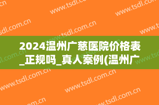 2024温州广慈医院价格表_正规吗_真人案例(温州广慈医院是正规医院嘛)