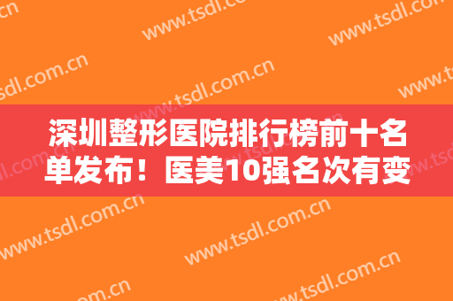 深圳整形医院排行榜前十名单发布！医美10强名次有变化！前三的实力点评