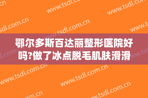 鄂尔多斯百达丽整形医院好吗?做了冰点脱毛肌肤滑滑嫩嫩(北京百达丽整形医院)
