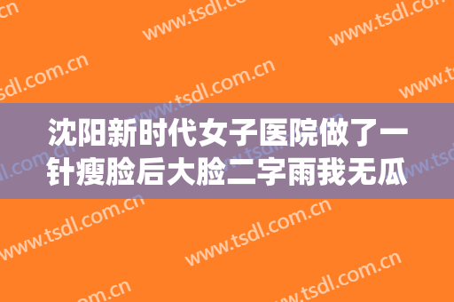 沈阳新时代女子医院做了一针瘦脸后大脸二字雨我无瓜(沈阳医大打瘦脸针)