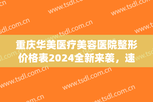 重庆华美医疗美容医院整形价格表2024全新来袭，速览……(重庆华美整形医院地址)