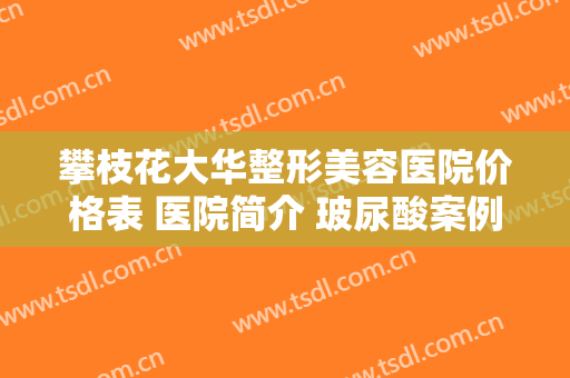 攀枝花大华整形美容医院价格表 医院简介 玻尿酸案例