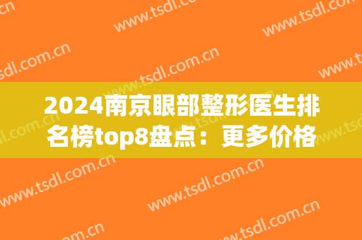 2024南京眼部整形医生排名榜top8盘点：更多价格明细曝光，等你来撩！(南京眼部整容医院排名)